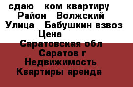 сдаю 2 ком.квартиру! › Район ­ Волжский › Улица ­ Бабушкин взвоз › Цена ­ 7 000 - Саратовская обл., Саратов г. Недвижимость » Квартиры аренда   